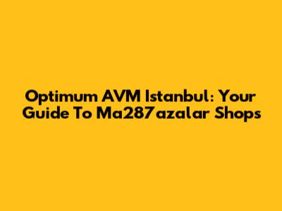 Optimum AVM Istanbul: Your Guide To Ma287azalar Shops