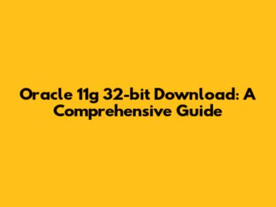 Oracle 11g 32-bit Download: A Comprehensive Guide
