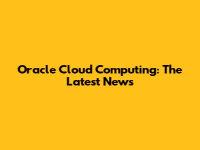 Oracle Cloud Computing: The Latest News