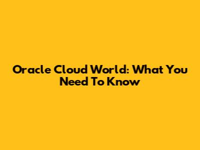 Oracle Cloud World: What You Need To Know