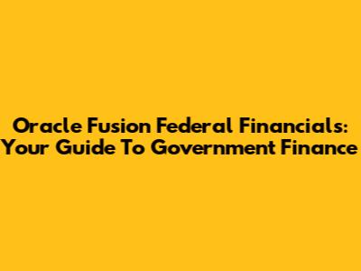 Oracle Fusion Federal Financials: Your Guide To Government Finance