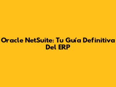 Oracle NetSuite: Tu Guía Definitiva Del ERP