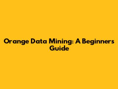Orange Data Mining: A Beginner's Guide