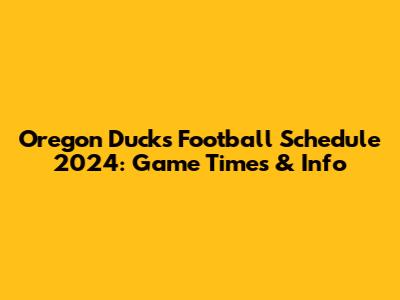 Oregon Ducks Football Schedule 2024: Game Times & Info