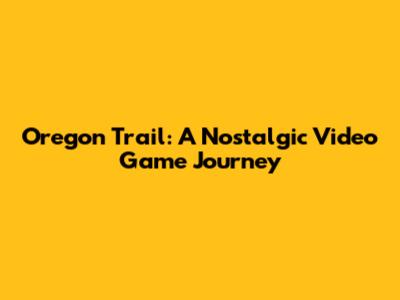Oregon Trail: A Nostalgic Video Game Journey