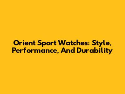 Orient Sport Watches: Style, Performance, And Durability