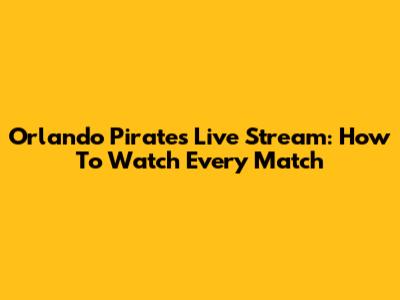 Orlando Pirates Live Stream: How To Watch Every Match