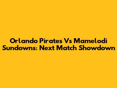 Orlando Pirates Vs Mamelodi Sundowns: Next Match Showdown