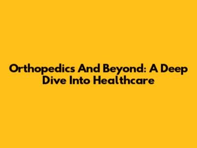 Orthopedics And Beyond: A Deep Dive Into Healthcare