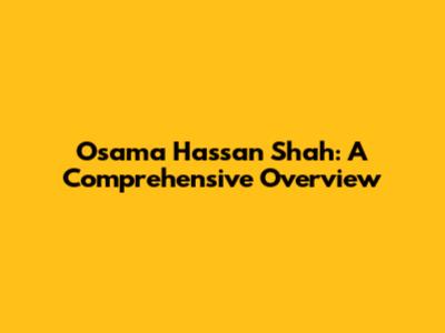 Osama Hassan Shah: A Comprehensive Overview