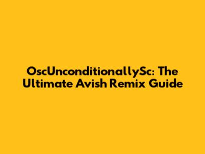 OscUnconditionallySc: The Ultimate Avish Remix Guide