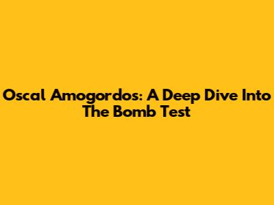 Oscal Amogordos: A Deep Dive Into The Bomb Test