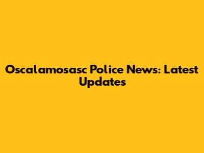 Oscalamosasc Police News: Latest Updates