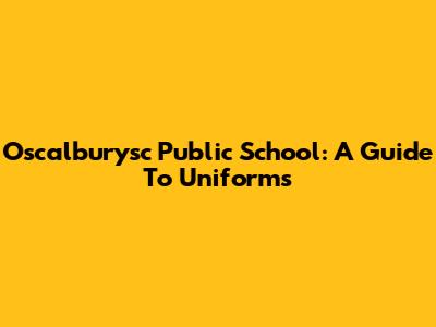 Oscalburysc Public School: A Guide To Uniforms
