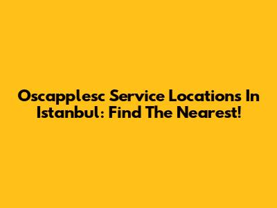 Oscapplesc Service Locations In Istanbul: Find The Nearest!