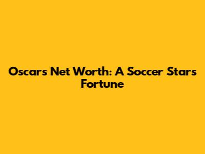 Oscar's Net Worth: A Soccer Star's Fortune