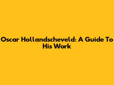 Oscar Hollandscheveld: A Guide To His Work