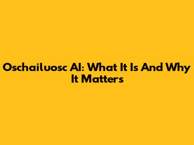 Oschailuosc AI: What It Is And Why It Matters