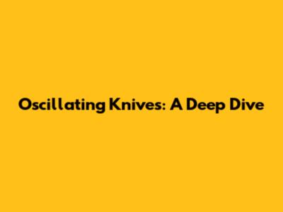Oscillating Knives: A Deep Dive