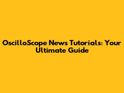OscilloScope News Tutorials: Your Ultimate Guide