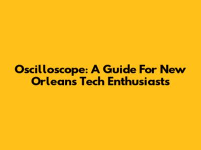 Oscilloscope: A Guide For New Orleans Tech Enthusiasts