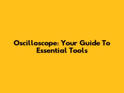Oscilloscope: Your Guide To Essential Tools