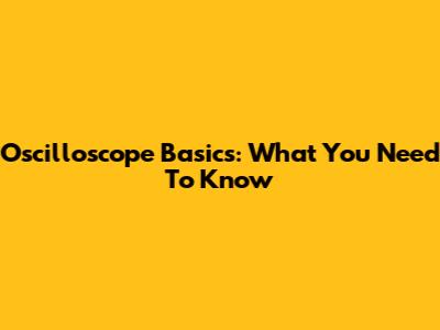 Oscilloscope Basics: What You Need To Know