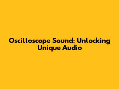 Oscilloscope Sound: Unlocking Unique Audio