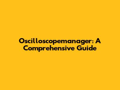 Oscilloscopemanager: A Comprehensive Guide