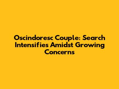 Oscindoresc Couple: Search Intensifies Amidst Growing Concerns