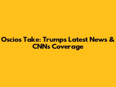 Oscio's Take: Trump's Latest News & CNN's Coverage