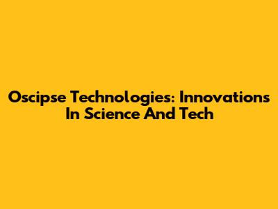 Oscipse Technologies: Innovations In Science And Tech