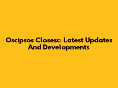 Oscipsos Closesc: Latest Updates And Developments