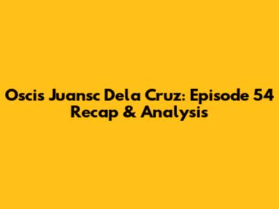 Oscis Juansc Dela Cruz: Episode 54 Recap & Analysis