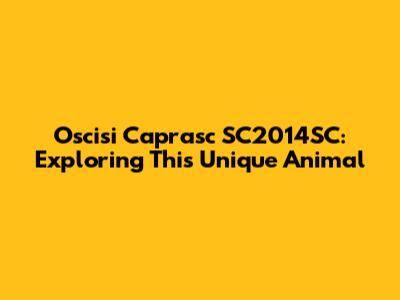 Oscisi Caprasc SC2014SC: Exploring This Unique Animal