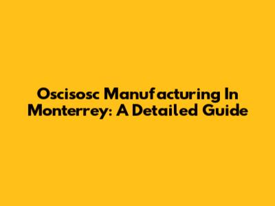 Oscisosc Manufacturing In Monterrey: A Detailed Guide