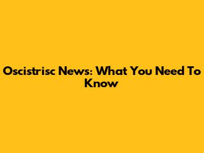 Oscistrisc News: What You Need To Know