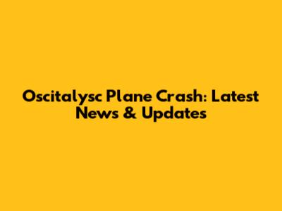 Oscitalysc Plane Crash: Latest News & Updates