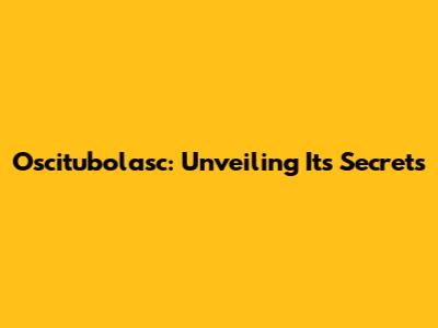 Oscitubolasc: Unveiling Its Secrets