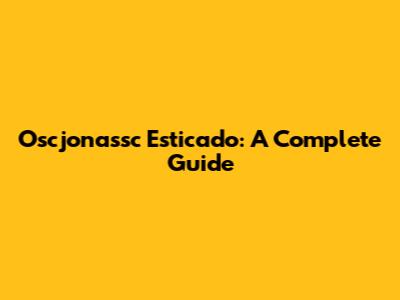 Oscjonassc Esticado: A Complete Guide