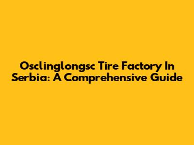 Osclinglongsc Tire Factory In Serbia: A Comprehensive Guide