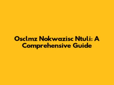 Osclmz Nokwazisc Ntuli: A Comprehensive Guide