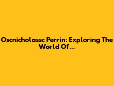Oscnicholassc Perrin: Exploring The World Of...