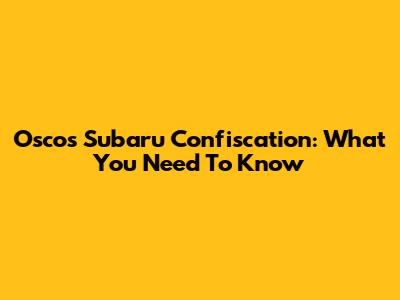 Osco's Subaru Confiscation: What You Need To Know