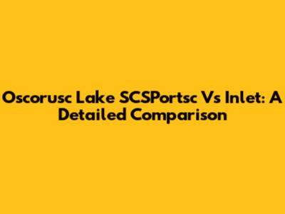 Oscorusc Lake SCSPortsc Vs Inlet: A Detailed Comparison