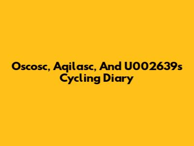 Oscosc, Aqilasc, And U002639's Cycling Diary