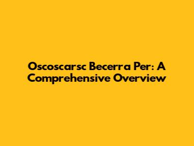 Oscoscarsc Becerra Per: A Comprehensive Overview