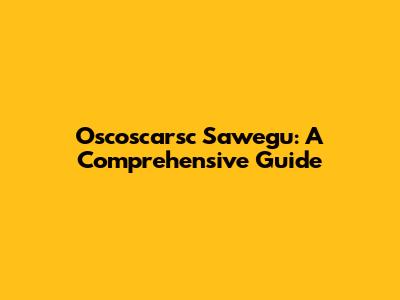 Oscoscarsc Sawegu: A Comprehensive Guide