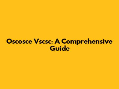 Oscosce Vscsc: A Comprehensive Guide