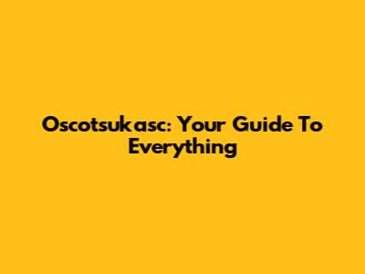 Oscotsukasc: Your Guide To Everything